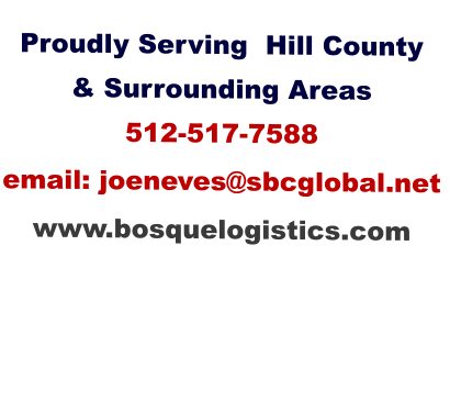 Proudly Serving  Hill County & Surrounding Areas 512-517-7588 email: joeneves@sbcglobal.net  www.bosquelogistics.com