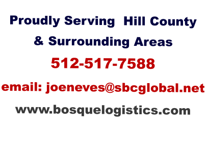 Proudly Serving  Hill County & Surrounding Areas 512-517-7588 email: joeneves@sbcglobal.net  www.bosquelogistics.com